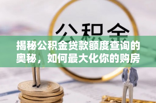辛集揭秘公积金贷款额度查询的奥秘，如何最大化你的购房资金
