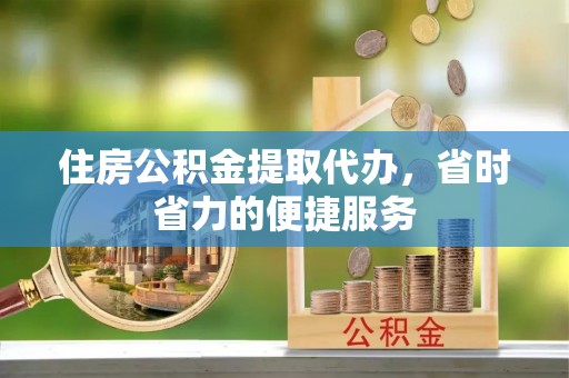 辛集住房公积金提取代办，省时省力的便捷服务