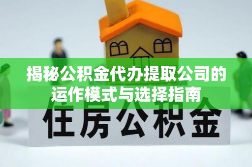 辛集揭秘公积金代办提取公司的运作模式与选择指南