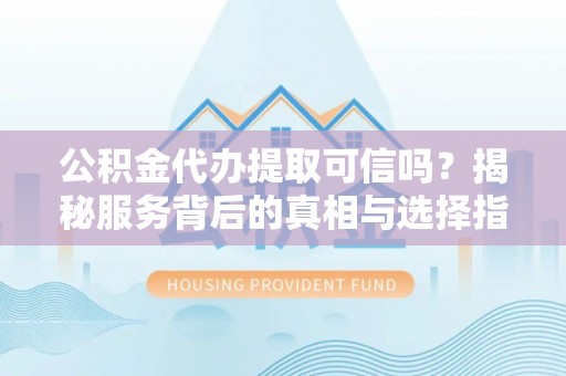 辛集公积金代办提取可信吗？揭秘服务背后的真相与选择指南
