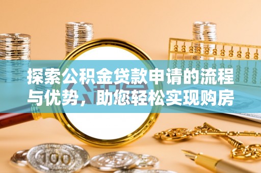 辛集探索公积金贷款申请的流程与优势，助您轻松实现购房梦想