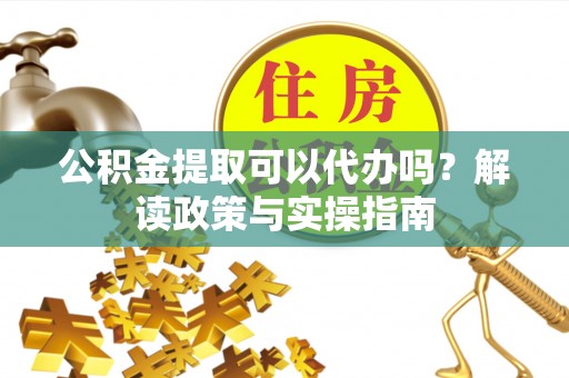辛集公积金提取可以代办吗？解读政策与实操指南