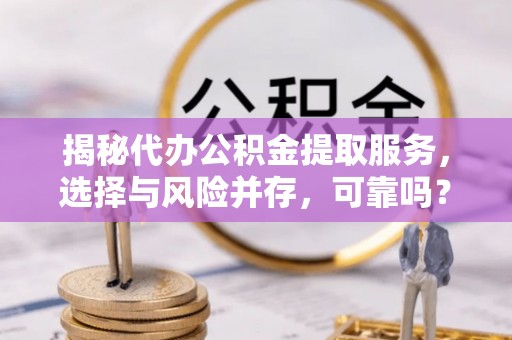 辛集揭秘代办公积金提取服务，选择与风险并存，可靠吗？