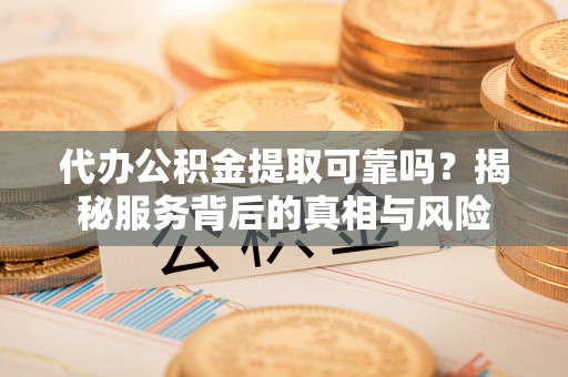 辛集代办公积金提取可靠吗？揭秘服务背后的真相与风险