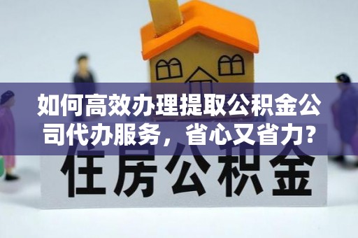 辛集如何高效办理提取公积金公司代办服务，省心又省力？