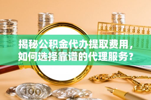 辛集揭秘公积金代办提取费用，如何选择靠谱的代理服务？