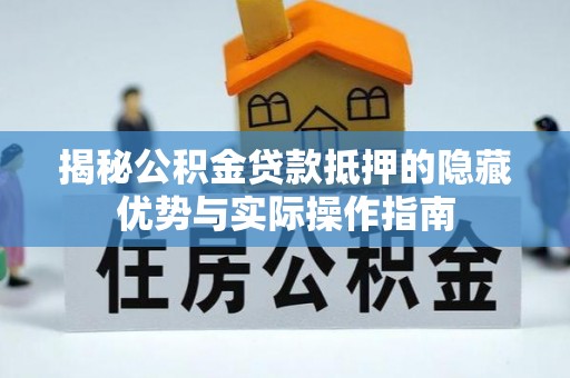 辛集揭秘公积金贷款抵押的隐藏优势与实际操作指南