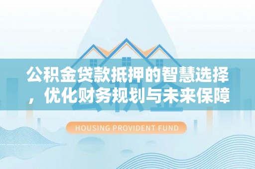 辛集公积金贷款抵押的智慧选择，优化财务规划与未来保障
