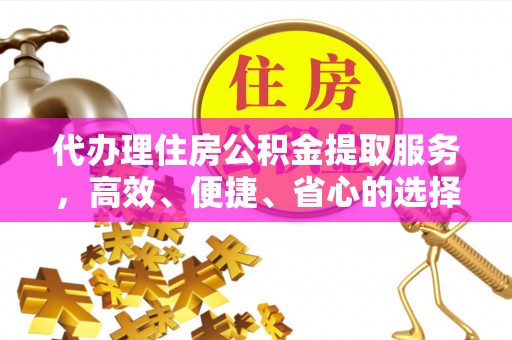 辛集代办理住房公积金提取服务，高效、便捷、省心的选择