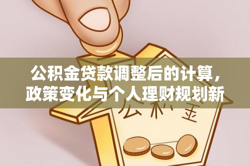 辛集公积金贷款调整后的计算，政策变化与个人理财规划新思路