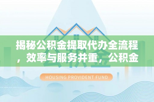 辛集揭秘公积金提取代办全流程，效率与服务并重，公积金提取代办要多久不再是难题