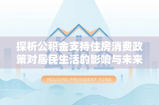 辛集探析公积金支持住房消费政策对居民生活的影响与未来展望