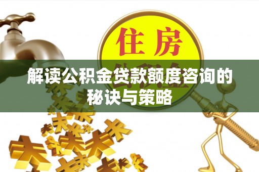 辛集解读公积金贷款额度咨询的秘诀与策略
