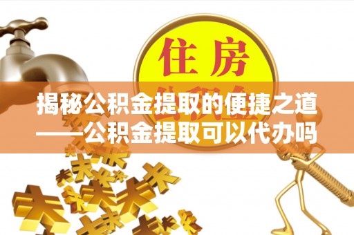 辛集揭秘公积金提取的便捷之道——公积金提取可以代办吗？