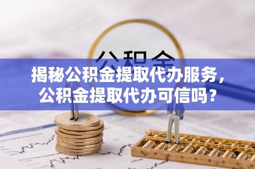 辛集揭秘公积金提取代办服务，公积金提取代办可信吗？