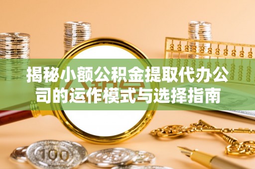 辛集揭秘小额公积金提取代办公司的运作模式与选择指南