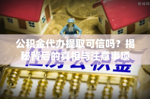 辛集公积金代办提取可信吗？揭秘背后的真相与注意事项