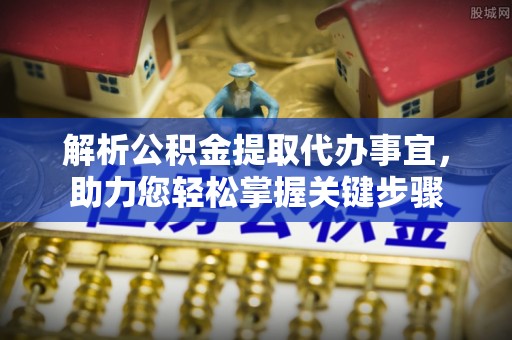 辛集解析公积金提取代办事宜，助力您轻松掌握关键步骤