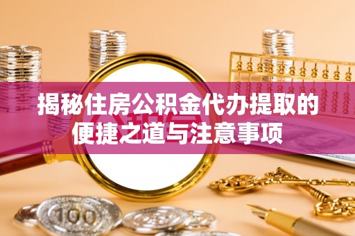 辛集揭秘住房公积金代办提取的便捷之道与注意事项