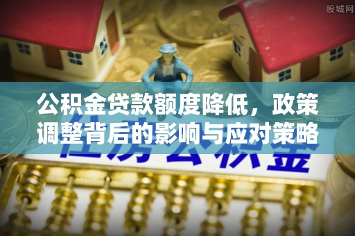 辛集公积金贷款额度降低，政策调整背后的影响与应对策略
