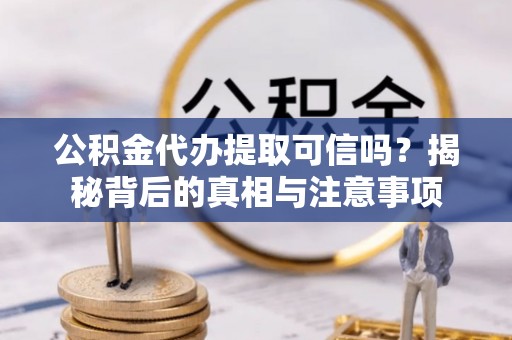 辛集公积金代办提取可信吗？揭秘背后的真相与注意事项