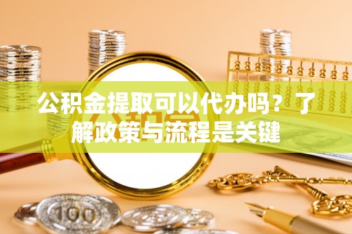 辛集公积金提取可以代办吗？了解政策与流程是关键