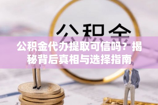 辛集公积金代办提取可信吗？揭秘背后真相与选择指南