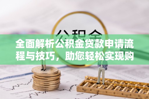 辛集全面解析公积金贷款申请流程与技巧，助您轻松实现购房梦想