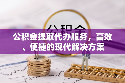 辛集公积金提取代办服务，高效、便捷的现代解决方案