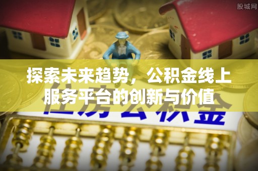 辛集探索未来趋势，公积金线上服务平台的创新与价值