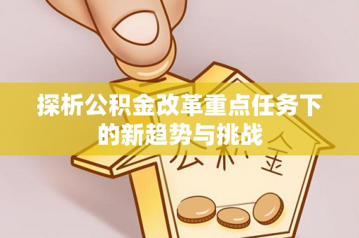 辛集探析公积金改革重点任务下的新趋势与挑战