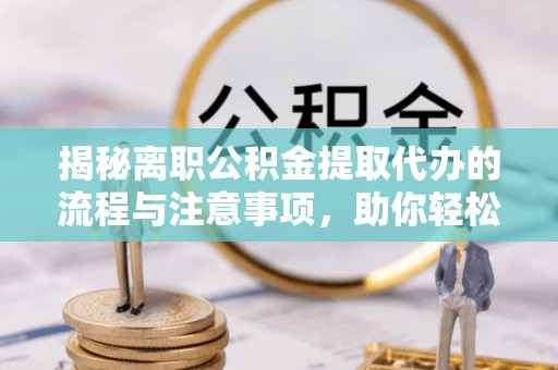 辛集揭秘离职公积金提取代办的流程与注意事项，助你轻松拿回属于你的钱！
