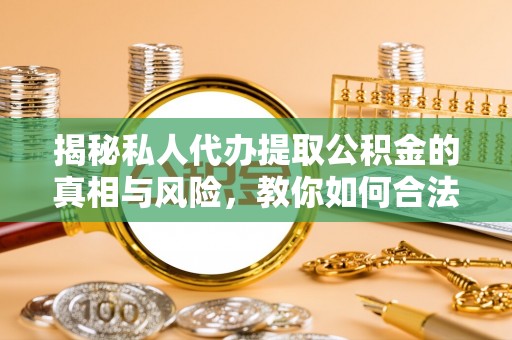 辛集揭秘私人代办提取公积金的真相与风险，教你如何合法高效操作