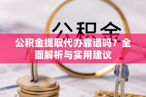辛集公积金提取代办靠谱吗？全面解析与实用建议