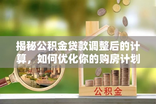辛集揭秘公积金贷款调整后的计算，如何优化你的购房计划