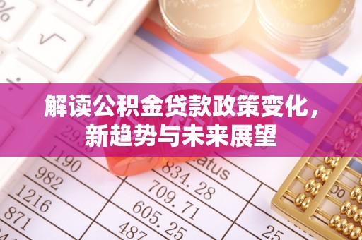 辛集解读公积金贷款政策变化，新趋势与未来展望