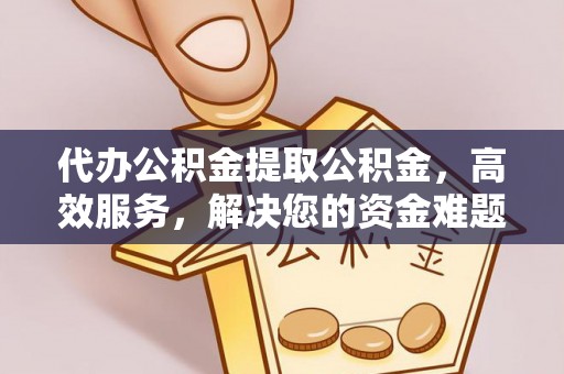 辛集代办公积金提取公积金，高效服务，解决您的资金难题