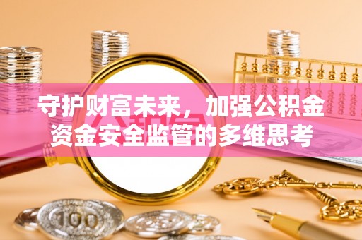辛集守护财富未来，加强公积金资金安全监管的多维思考