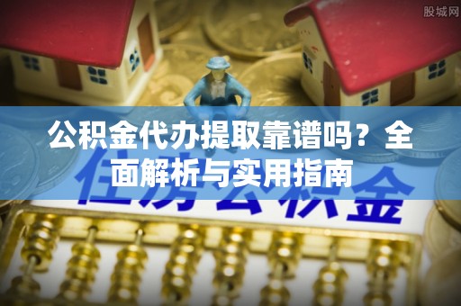 辛集公积金代办提取靠谱吗？全面解析与实用指南