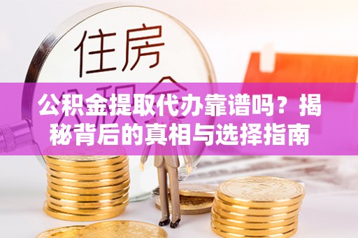 辛集公积金提取代办靠谱吗？揭秘背后的真相与选择指南