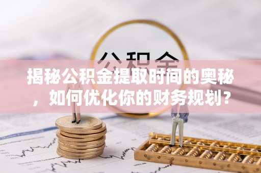 辛集揭秘公积金提取时间的奥秘，如何优化你的财务规划？