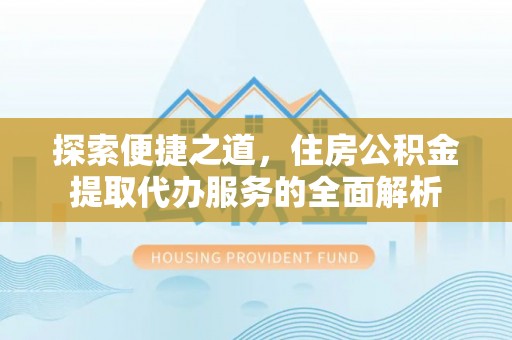 辛集探索便捷之道，住房公积金提取代办服务的全面解析