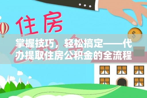 辛集掌握技巧，轻松搞定——代办提取住房公积金的全流程解析