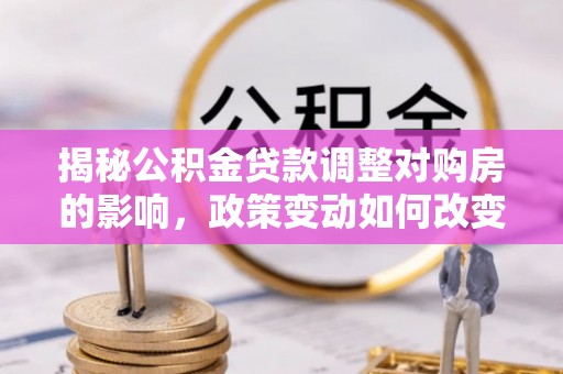 辛集揭秘公积金贷款调整对购房的影响，政策变动如何改变你的买房计划