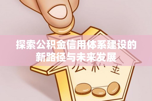 辛集探索公积金信用体系建设的新路径与未来发展