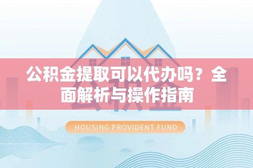 辛集公积金提取可以代办吗？全面解析与操作指南