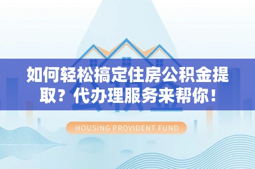辛集如何轻松搞定住房公积金提取？代办理服务来帮你！