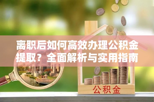 辛集离职后如何高效办理公积金提取？全面解析与实用指南