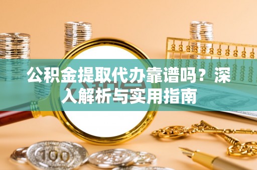 辛集公积金提取代办靠谱吗？深入解析与实用指南