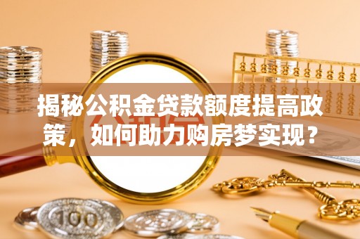 辛集揭秘公积金贷款额度提高政策，如何助力购房梦实现？